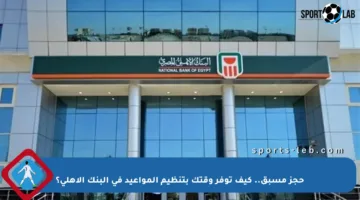 حجز مسبق.. كيف توفر وقتك بتنظيم المواعيد في البنك الأهلي؟